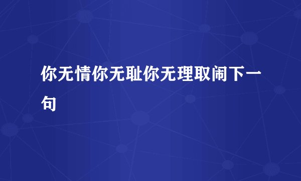 你无情你无耻你无理取闹下一句