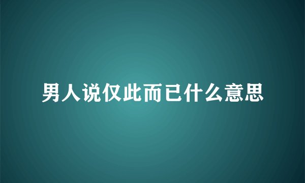 男人说仅此而已什么意思