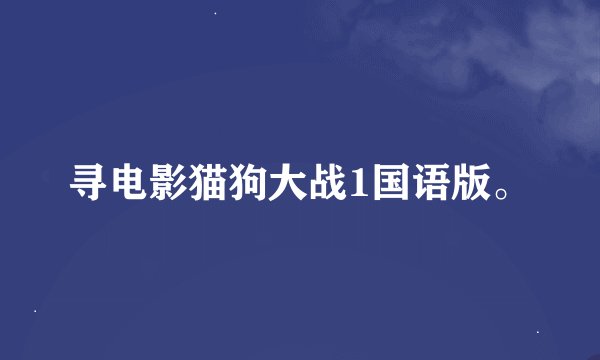 寻电影猫狗大战1国语版。