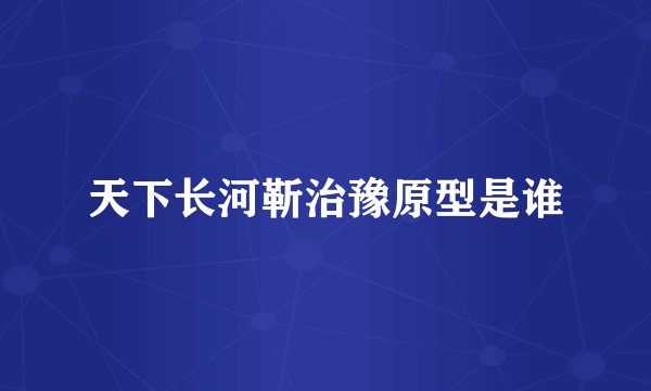 天下长河靳治豫原型是谁