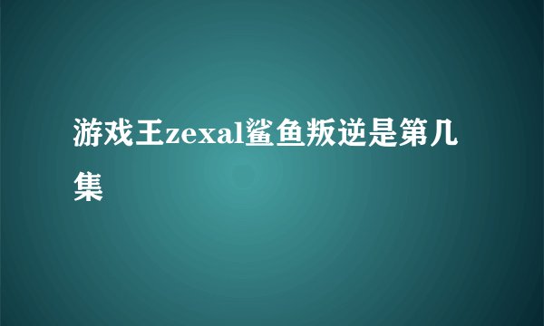 游戏王zexal鲨鱼叛逆是第几集