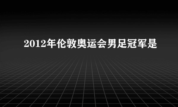 2012年伦敦奥运会男足冠军是