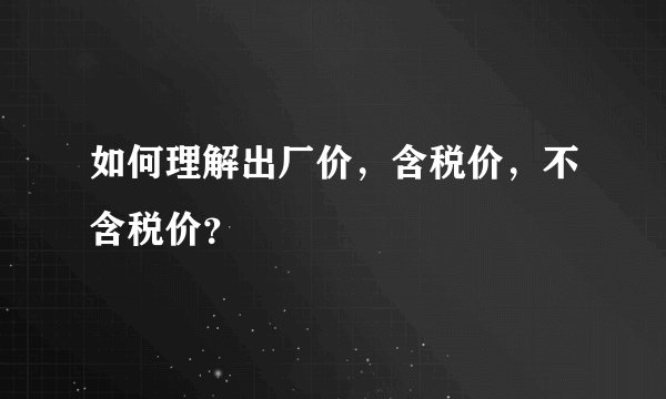 如何理解出厂价，含税价，不含税价？