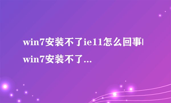 win7安装不了ie11怎么回事|win7安装不了ie11的解决方案