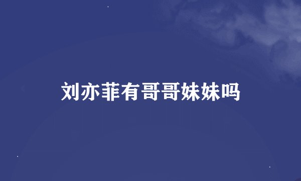 刘亦菲有哥哥妹妹吗