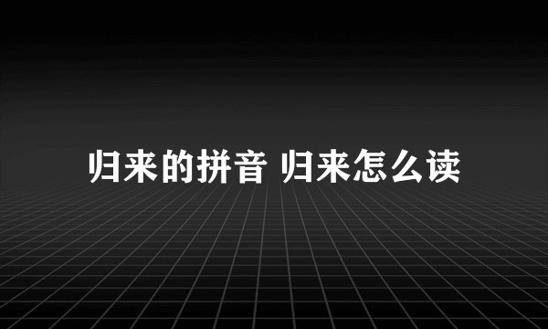 归来的拼音 归来怎么读