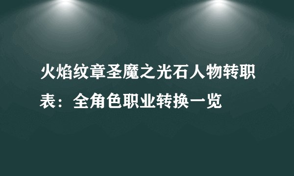 火焰纹章圣魔之光石人物转职表：全角色职业转换一览