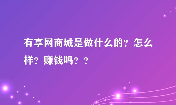 有享网商城是做什么的？怎么样？赚钱吗？？