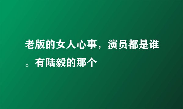 老版的女人心事，演员都是谁。有陆毅的那个