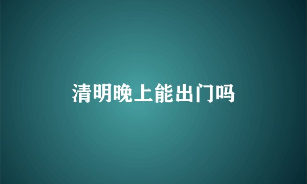 清明晚上能出门吗