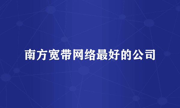 南方宽带网络最好的公司