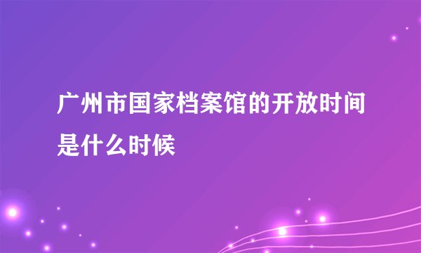 广州市国家档案馆的开放时间是什么时候