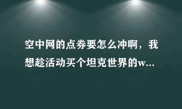 空中网的点券要怎么冲啊，我想趁活动买个坦克世界的wz111，天猫138，特惠商场148，我现在不能