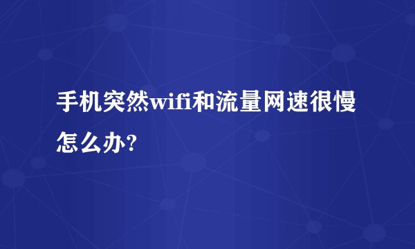 手机突然wifi和流量网速很慢怎么办?