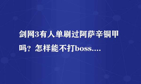 剑网3有人单刷过阿萨辛铜甲吗？怎样能不打boss.直接去阿萨辛那里啊？牡丹那里的门是关着的