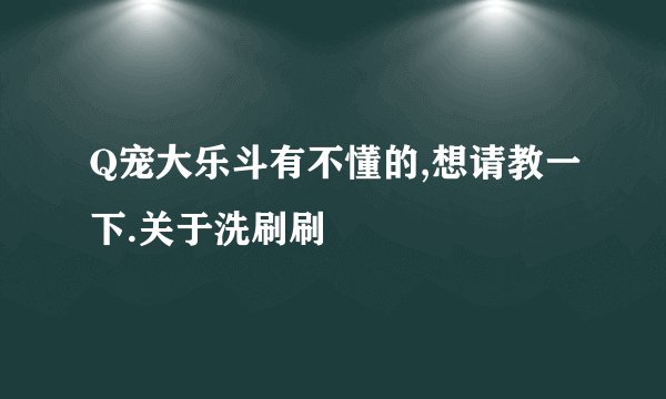 Q宠大乐斗有不懂的,想请教一下.关于洗刷刷