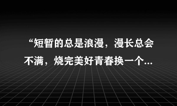 “短暂的总是浪漫，漫长总会不满，烧完美好青春换一个老伴”这是一句歌词，歌名是什么