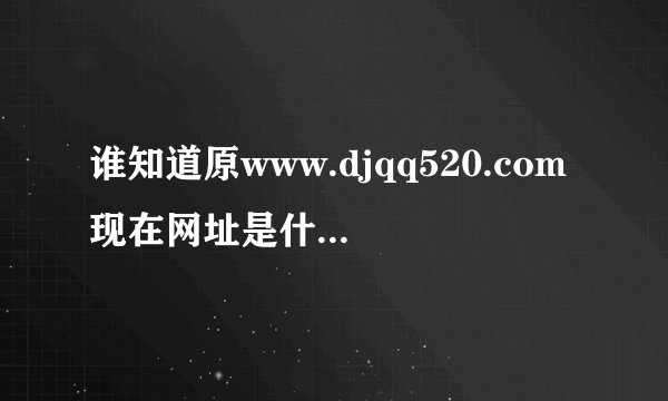 谁知道原www.djqq520.com现在网址是什么？是关于影视片花的网站．