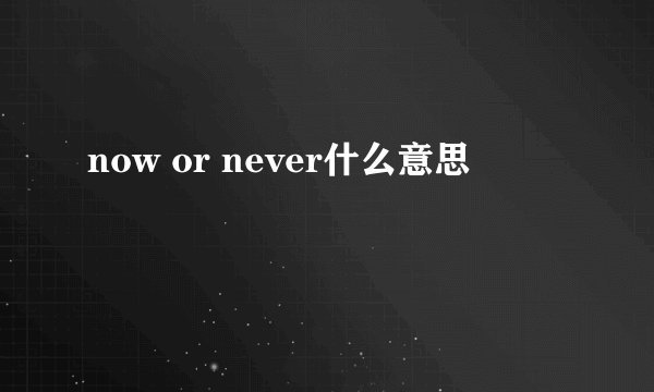 now or never什么意思