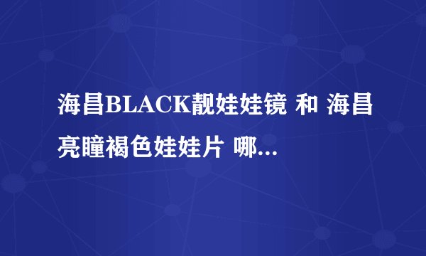 海昌BLACK靓娃娃镜 和 海昌亮瞳褐色娃娃片 哪个比较好？