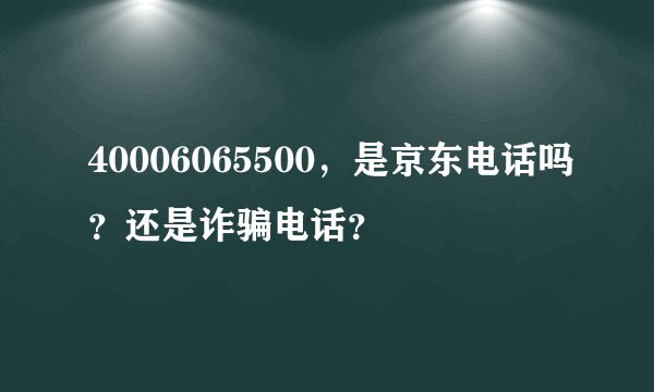 40006065500，是京东电话吗？还是诈骗电话？