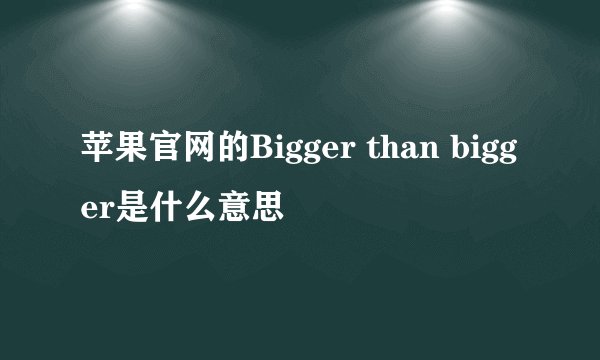 苹果官网的Bigger than bigger是什么意思