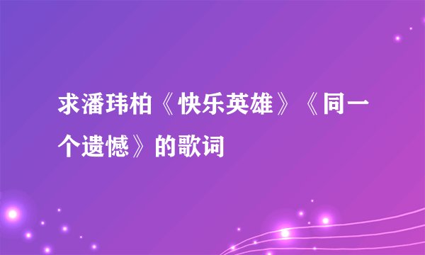 求潘玮柏《快乐英雄》《同一个遗憾》的歌词