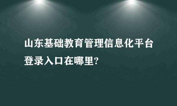 山东基础教育管理信息化平台登录入口在哪里?
