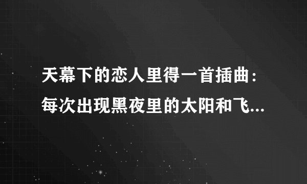 天幕下的恋人里得一首插曲：每次出现黑夜里的太阳和飞马时的背景音乐，像天籁一样的。