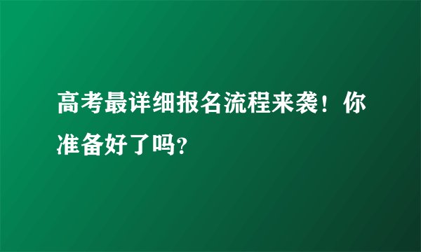 高考最详细报名流程来袭！你准备好了吗？