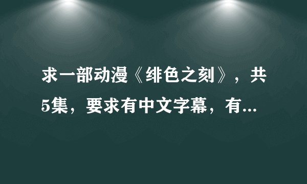 求一部动漫《绯色之刻》，共5集，要求有中文字幕，有的朋友发我邮箱1323050747@qq.com