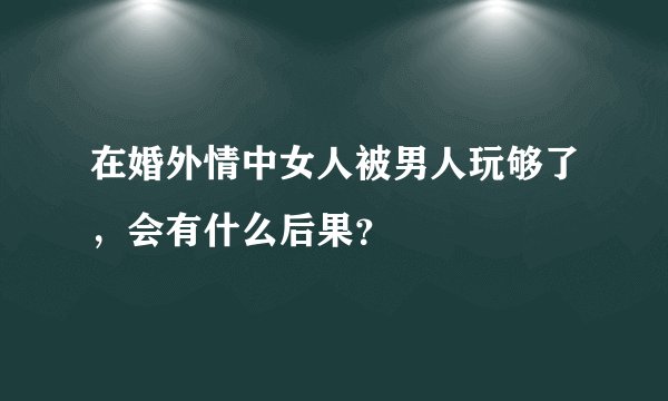 在婚外情中女人被男人玩够了，会有什么后果？