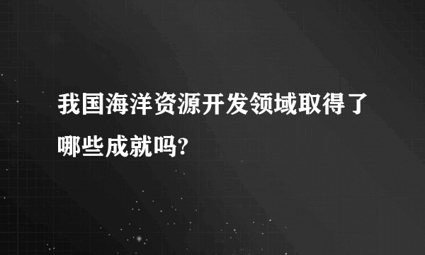 我国海洋资源开发领域取得了哪些成就吗?