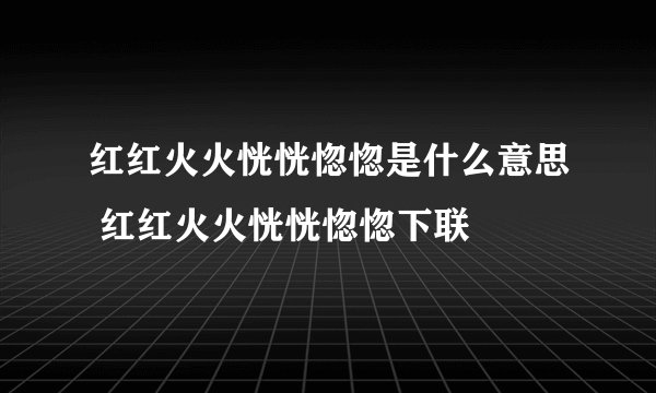 红红火火恍恍惚惚是什么意思 红红火火恍恍惚惚下联