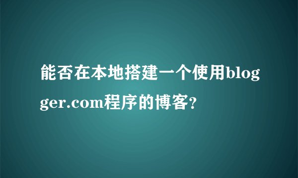 能否在本地搭建一个使用blogger.com程序的博客？