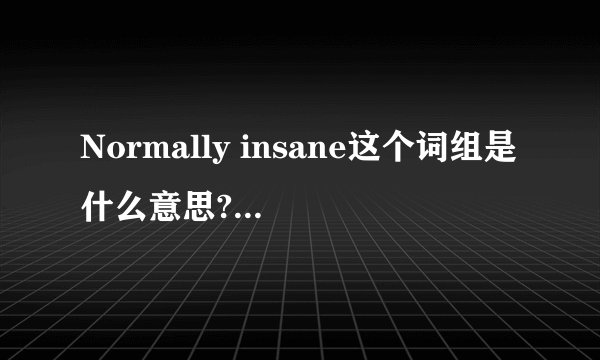 Normally insane这个词组是什么意思?怎么读... 这是一个人的座右铭.
