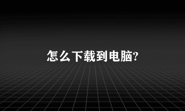 怎么下载到电脑?
