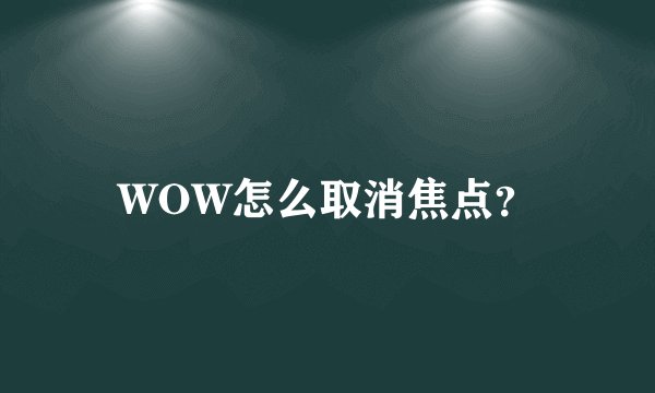 WOW怎么取消焦点？