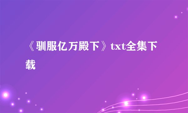 《驯服亿万殿下》txt全集下载