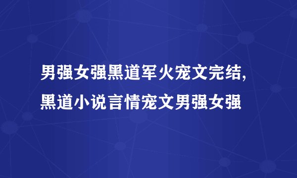 男强女强黑道军火宠文完结,黑道小说言情宠文男强女强