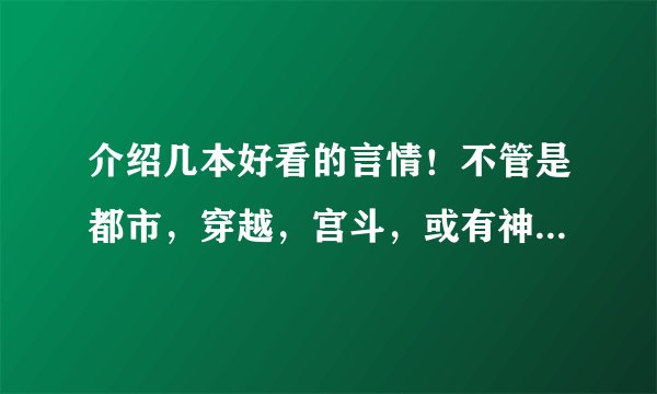 介绍几本好看的言情！不管是都市，穿越，宫斗，或有神话色彩都行，只要好看，宁缺勿滥啊！