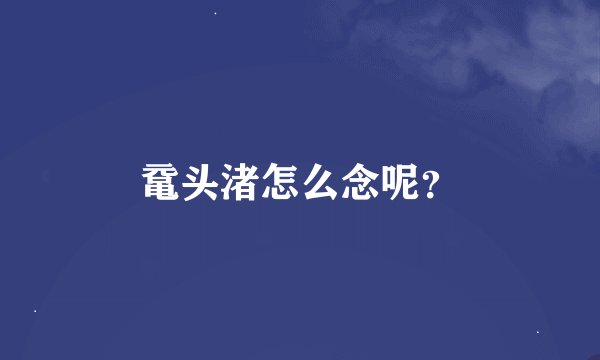 鼋头渚怎么念呢？