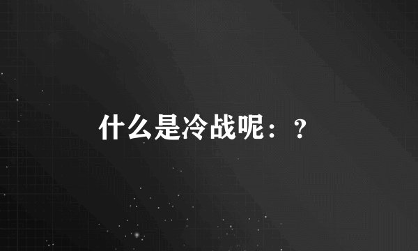 什么是冷战呢：？