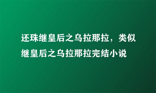 还珠继皇后之乌拉那拉，类似继皇后之乌拉那拉完结小说