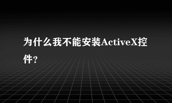 为什么我不能安装ActiveX控件？