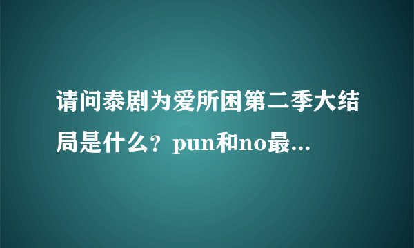 请问泰剧为爱所困第二季大结局是什么？pun和no最后在一起了没？