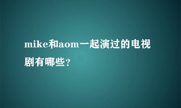 mike和aom一起演过的电视剧有哪些？