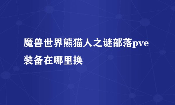 魔兽世界熊猫人之谜部落pve装备在哪里换