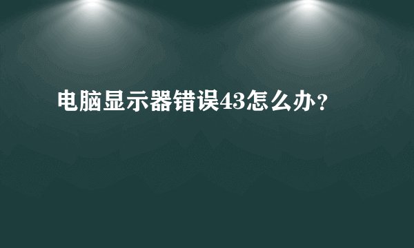 电脑显示器错误43怎么办？