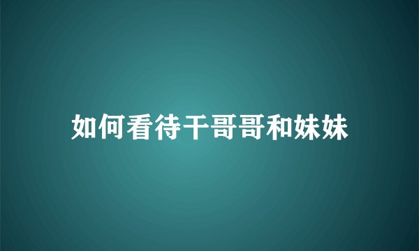 如何看待干哥哥和妹妹